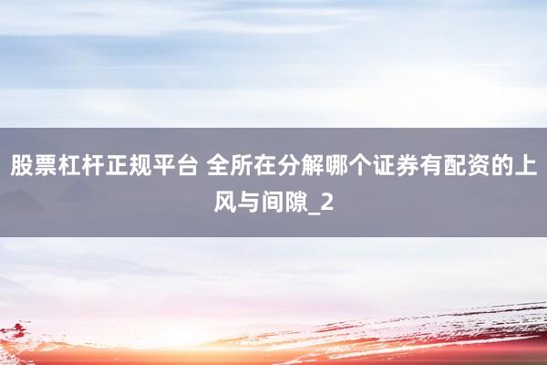 股票杠杆正规平台 全所在分解哪个证券有配资的上风与间隙_2