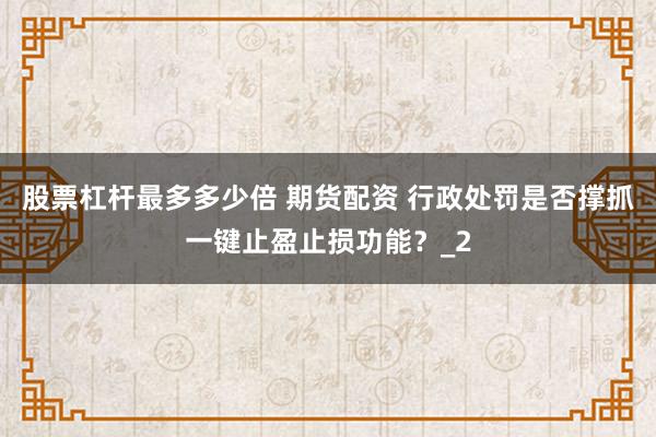 股票杠杆最多多少倍 期货配资 行政处罚是否撑抓一键止盈止损功能?_2