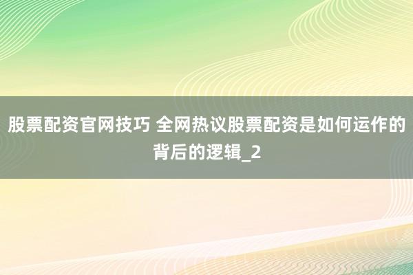 股票配资官网技巧 全网热议股票配资是如何运作的背后的逻辑_2