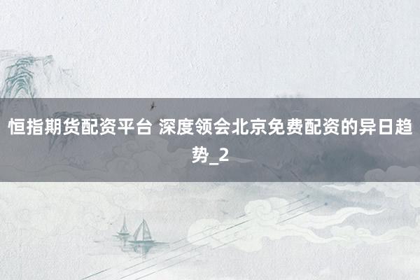 恒指期货配资平台 深度领会北京免费配资的异日趋势_2
