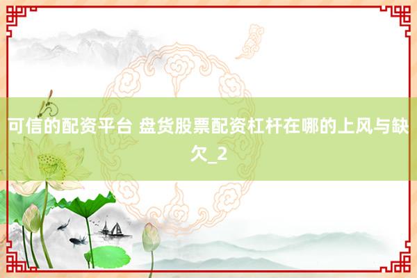 可信的配资平台 盘货股票配资杠杆在哪的上风与缺欠_2