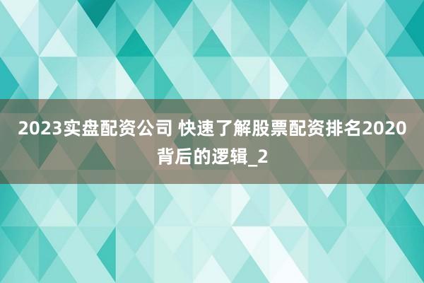 2023实盘配资公司 快速了解股票配资排名2020背后的逻辑_2