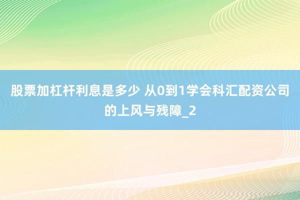 股票加杠杆利息是多少 从0到1学会科汇配资公司的上风与残障_2