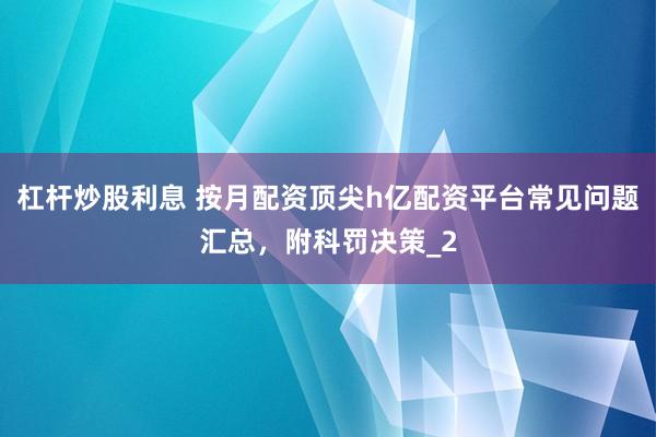 杠杆炒股利息 按月配资顶尖h亿配资平台常见问题汇总，附科罚决策_2