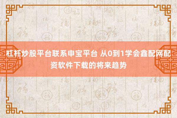 杠杆炒股平台联系申宝平台 从0到1学会鑫配网配资软件下载的将来趋势
