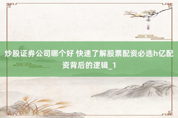 炒股证券公司哪个好 快速了解股票配资必选h亿配资背后的逻辑_1