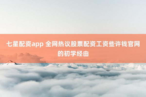七星配资app 全网热议股票配资工资些许钱官网的初学经由