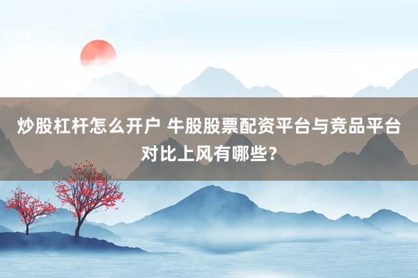 炒股杠杆怎么开户 牛股股票配资平台与竞品平台对比上风有哪些？