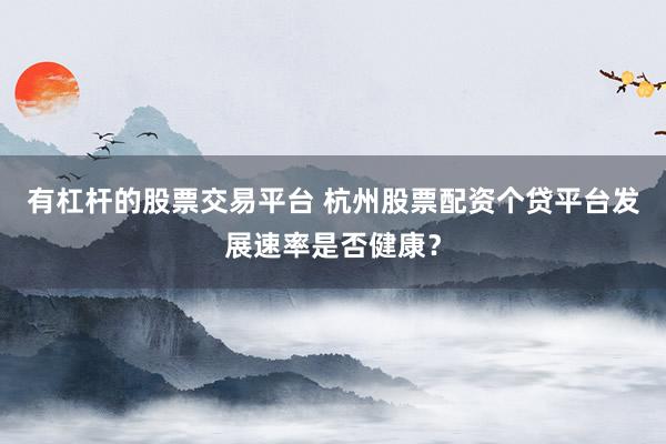 有杠杆的股票交易平台 杭州股票配资个贷平台发展速率是否健康？