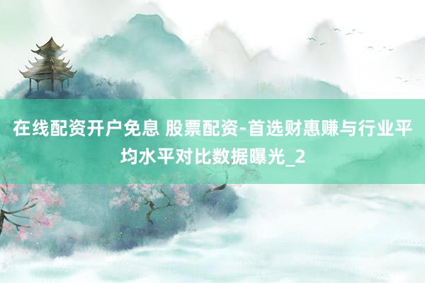 在线配资开户免息 股票配资-首选财惠赚与行业平均水平对比数据曝光_2