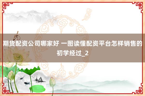 期货配资公司哪家好 一图读懂配资平台怎样销售的初学经过_2