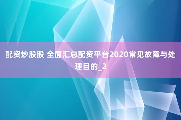 配资炒股股 全面汇总配资平台2020常见故障与处理目的_2