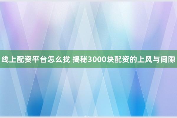 线上配资平台怎么找 揭秘3000块配资的上风与间隙
