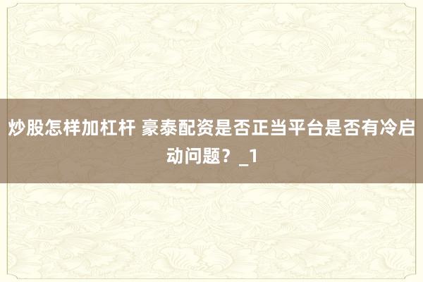 炒股怎样加杠杆 豪泰配资是否正当平台是否有冷启动问题?_1