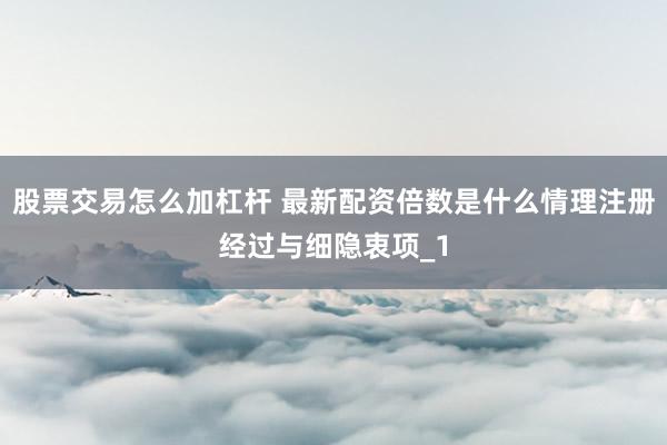 股票交易怎么加杠杆 最新配资倍数是什么情理注册经过与细隐衷项_1