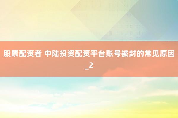 股票配资者 中陆投资配资平台账号被封的常见原因_2