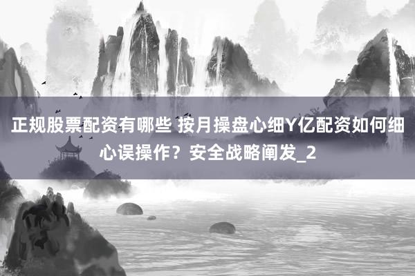 正规股票配资有哪些 按月操盘心细Y亿配资如何细心误操作?安全战略阐发_2