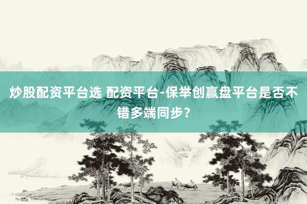 炒股配资平台选 配资平台-保举创赢盘平台是否不错多端同步?