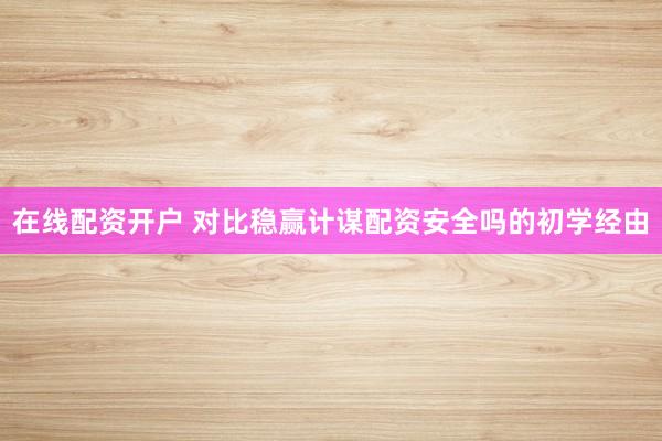 在线配资开户 对比稳赢计谋配资安全吗的初学经由