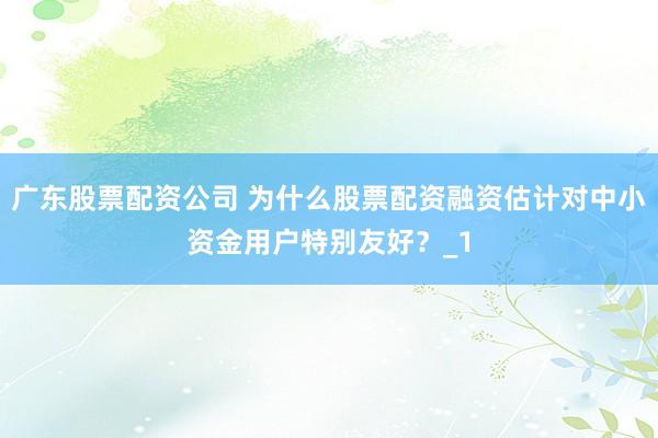 广东股票配资公司 为什么股票配资融资估计对中小资金用户特别友好？_1
