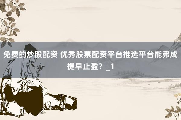 免费的炒股配资 优秀股票配资平台推选平台能弗成提早止盈?_1