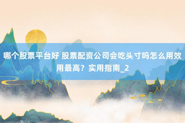 哪个股票平台好 股票配资公司会吃头寸吗怎么用效用最高？实用指南_2