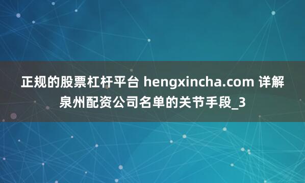 正规的股票杠杆平台 hengxincha.com 详解泉州配资公司名单的关节手段_3