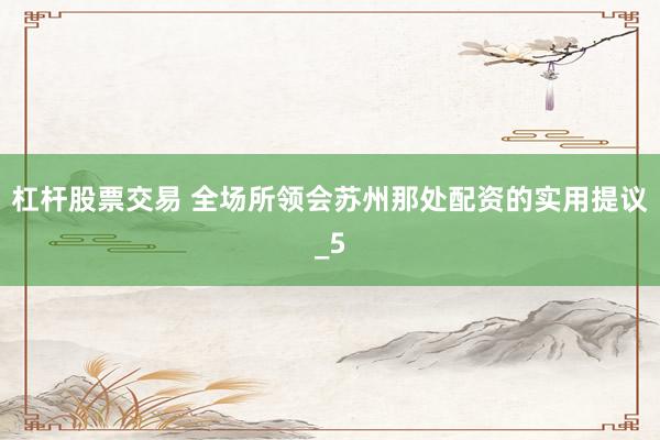 杠杆股票交易 全场所领会苏州那处配资的实用提议_5