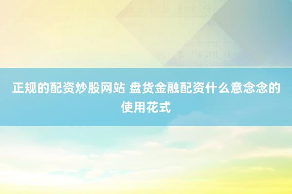 正规的配资炒股网站 盘货金融配资什么意念念的使用花式