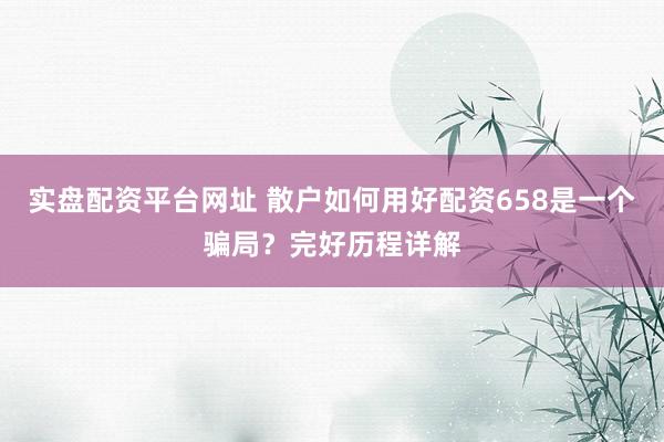 实盘配资平台网址 散户如何用好配资658是一个骗局?完好历程详解
