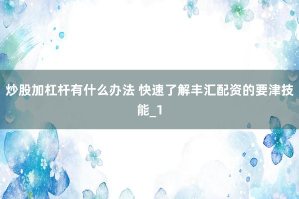炒股加杠杆有什么办法 快速了解丰汇配资的要津技能_1