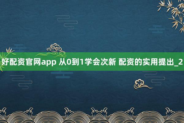 好配资官网app 从0到1学会次新 配资的实用提出_2
