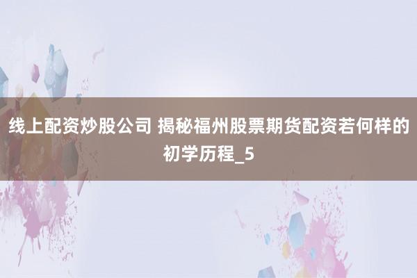 线上配资炒股公司 揭秘福州股票期货配资若何样的初学历程_5