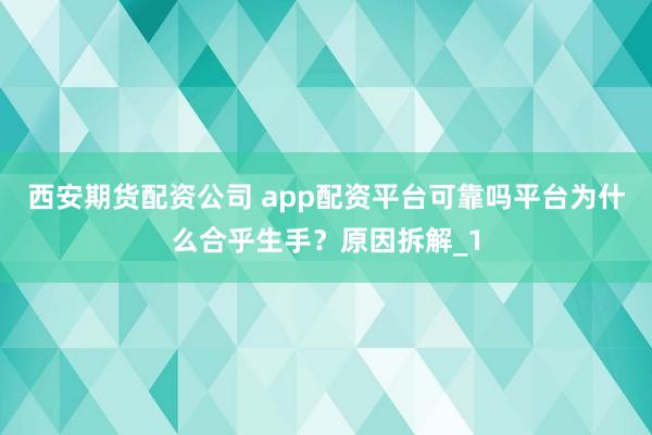 西安期货配资公司 app配资平台可靠吗平台为什么合乎生手?原因拆解_1