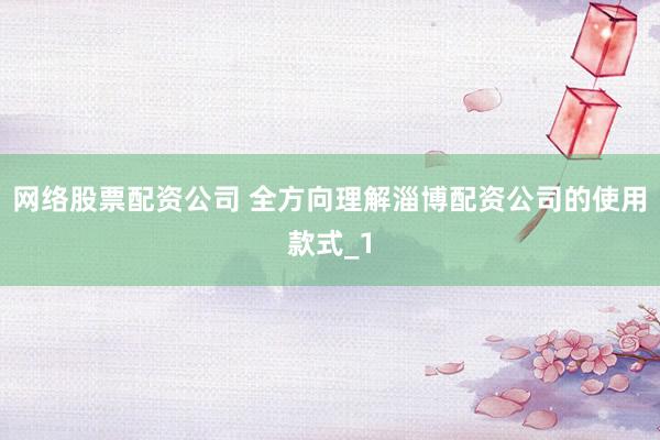 网络股票配资公司 全方向理解淄博配资公司的使用款式_1
