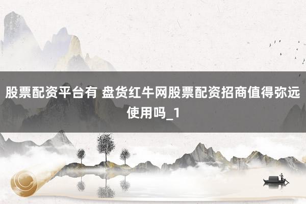 股票配资平台有 盘货红牛网股票配资招商值得弥远使用吗_1