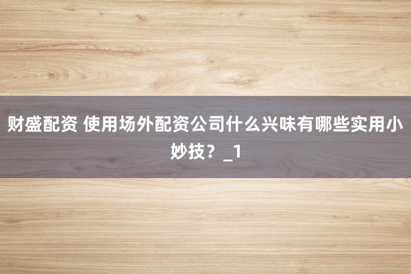 财盛配资 使用场外配资公司什么兴味有哪些实用小妙技？_1