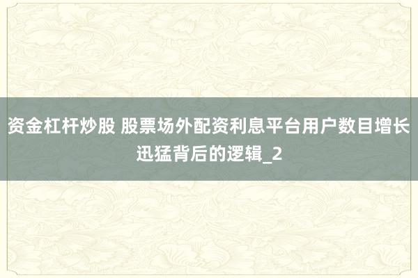 资金杠杆炒股 股票场外配资利息平台用户数目增长迅猛背后的逻辑_2