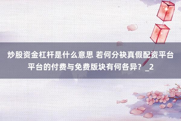 炒股资金杠杆是什么意思 若何分袂真假配资平台平台的付费与免费版块有何各异？_2