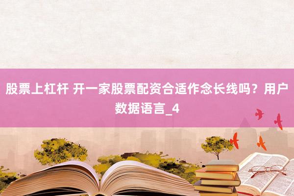 股票上杠杆 开一家股票配资合适作念长线吗？用户数据语言_4