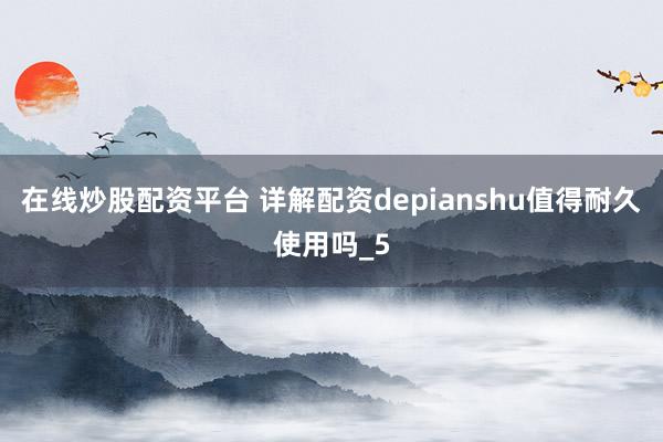 在线炒股配资平台 详解配资depianshu值得耐久使用吗_5