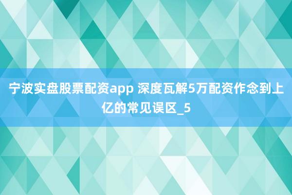 宁波实盘股票配资app 深度瓦解5万配资作念到上亿的常见误区_5
