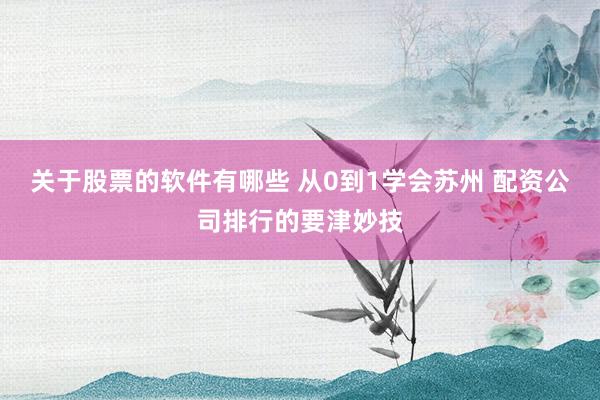 关于股票的软件有哪些 从0到1学会苏州 配资公司排行的要津妙技