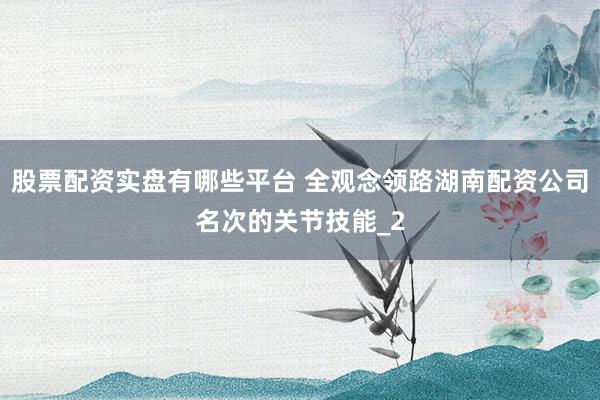 股票配资实盘有哪些平台 全观念领路湖南配资公司名次的关节技能_2