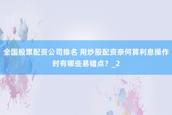 全国股票配资公司排名 用炒股配资奈何算利息操作时有哪些易错点？_2