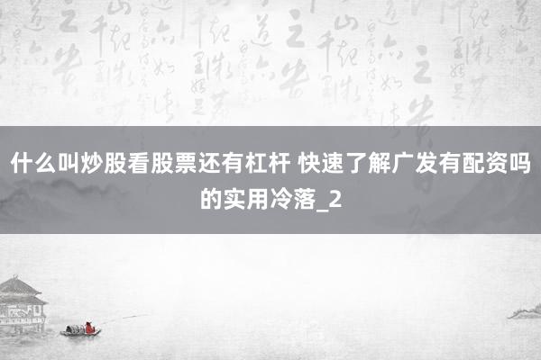 什么叫炒股看股票还有杠杆 快速了解广发有配资吗的实用冷落_2