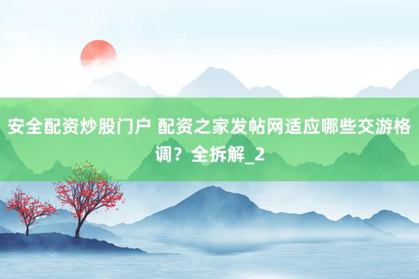 安全配资炒股门户 配资之家发帖网适应哪些交游格调？全拆解_2