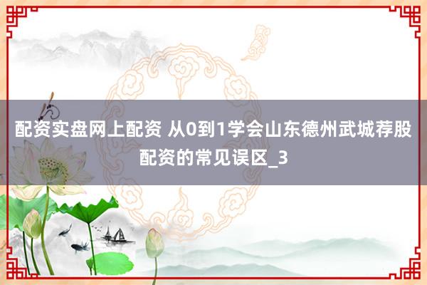 配资实盘网上配资 从0到1学会山东德州武城荐股配资的常见误区_3