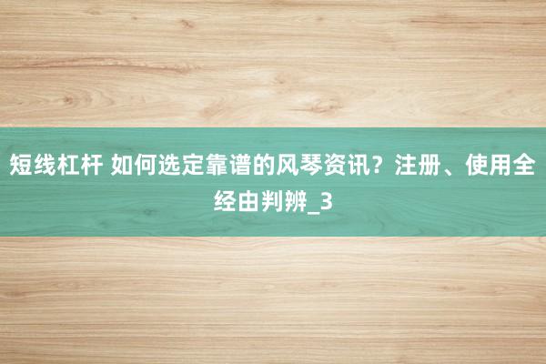 短线杠杆 如何选定靠谱的风琴资讯？注册、使用全经由判辨_3