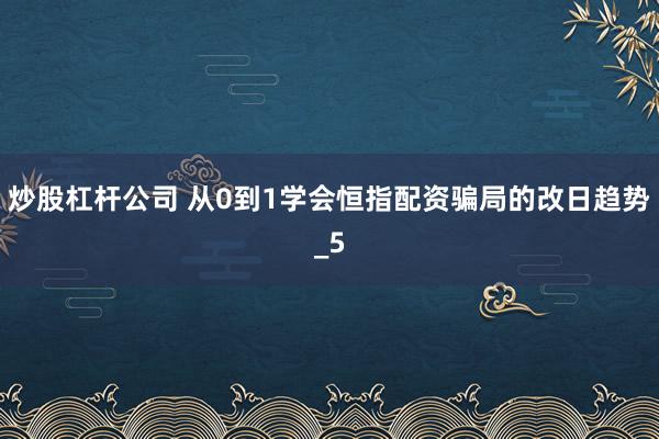 炒股杠杆公司 从0到1学会恒指配资骗局的改日趋势_5